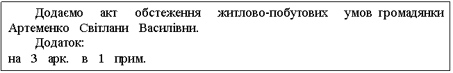 Text Box: Додаємо акт обстеження житлово-побутових умов громадянки Артеменко Світлани Василівни. Додаток: на 3 арк. в 1 прим. 