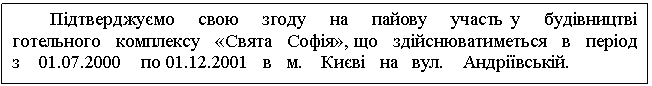 Text Box: Підтверджуємо свою згоду на пайову участь у будівництві готельного комплексу «Свята Софія», що здійснюватиметься в період з 01.07.2000 по 01.12.2001 в м. Києві на вул. Андріївській. 