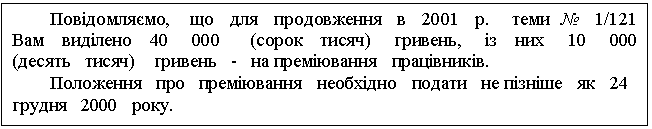 Text Box: Повідомляємо, що для продовження в 2001 р. теми № 1/121 Вам виділено 40 000 (сорок тисяч) гривень, із них 10 000 (десять тисяч) гривень - на преміювання працівників. Положення про преміювання необхідно подати не пізніше як 24 грудня 2000 року. 