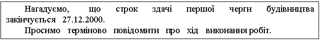 Text Box: Нагадуємо, що строк здачі першої черги будівництва закінчується 27.12.2000. Просимо терміново повідомити про хід виконання робіт. 