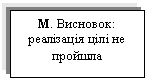 Text Box: М. Висновок: реалізація цілі не пройшла