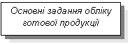 Text Box: Основні задання обліку готової продукції